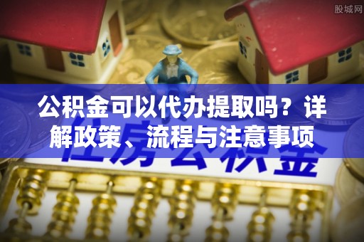 昌乐公积金可以代办提取吗？详解政策、流程与注意事项