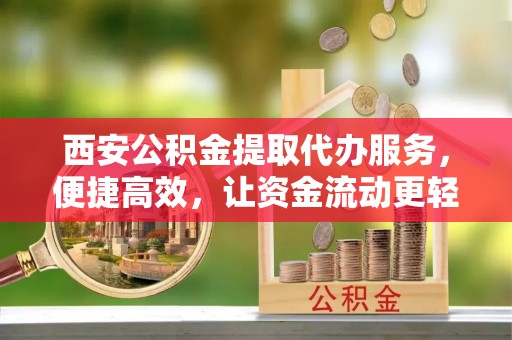 昌乐西安公积金提取代办服务，便捷高效，让资金流动更轻松