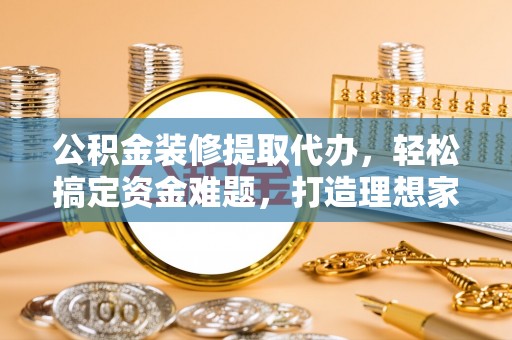昌乐公积金装修提取代办，轻松搞定资金难题，打造理想家居