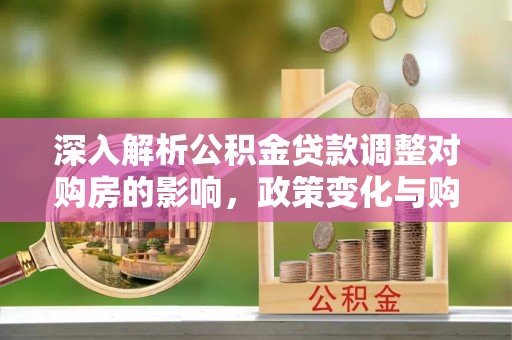 昌乐深入解析公积金贷款调整对购房的影响，政策变化与购房者选择