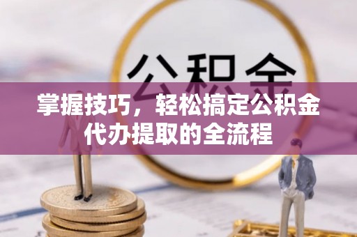 昌乐掌握技巧，轻松搞定公积金代办提取的全流程