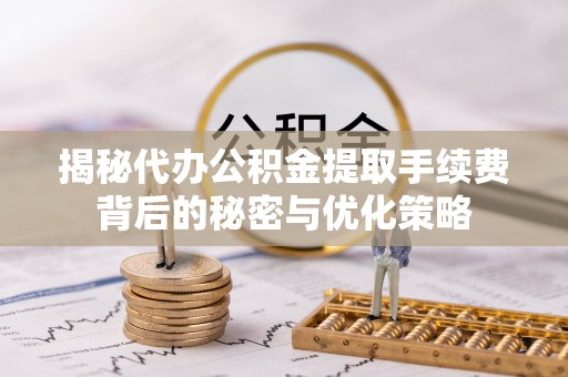 昌乐揭秘代办公积金提取手续费背后的秘密与优化策略