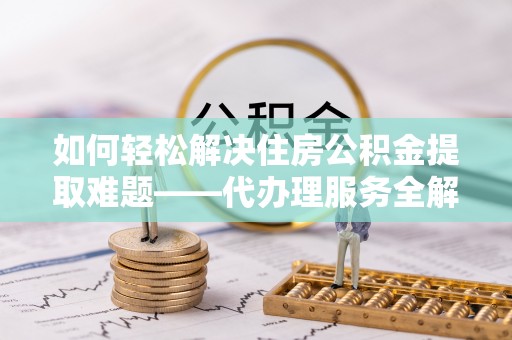 昌乐如何轻松解决住房公积金提取难题——代办理服务全解析
