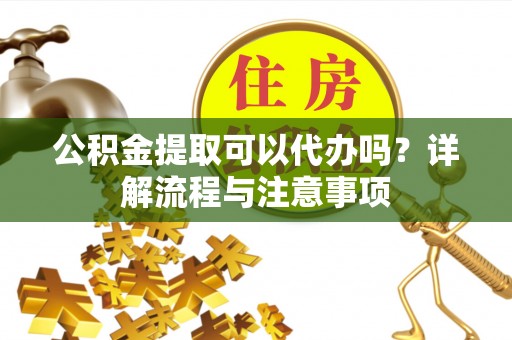 昌乐公积金提取可以代办吗？详解流程与注意事项
