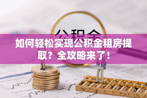 昌乐如何轻松实现公积金租房提取？全攻略来了！