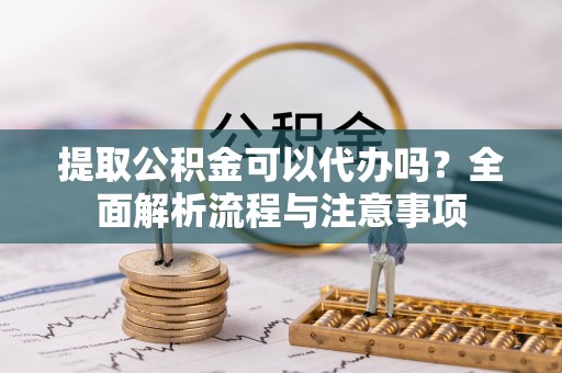 昌乐提取公积金可以代办吗？全面解析流程与注意事项