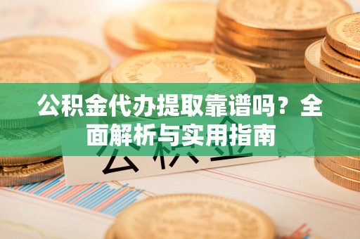 昌乐公积金代办提取靠谱吗？全面解析与实用指南