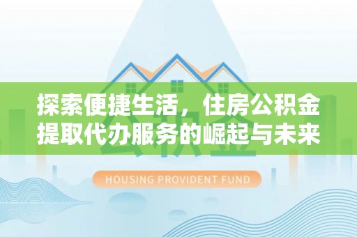 昌乐探索便捷生活，住房公积金提取代办服务的崛起与未来趋势