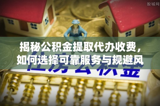 昌乐揭秘公积金提取代办收费，如何选择可靠服务与规避风险