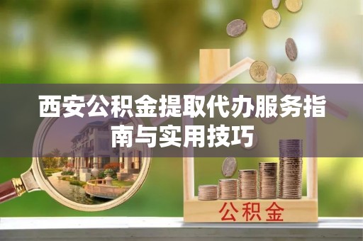昌乐西安公积金提取代办服务指南与实用技巧