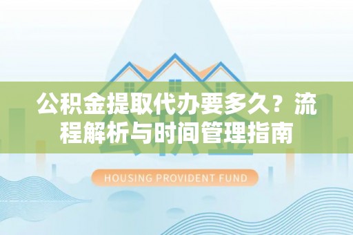 昌乐公积金提取代办要多久？流程解析与时间管理指南