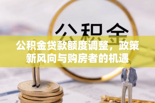 昌乐公积金贷款额度调整，政策新风向与购房者的机遇