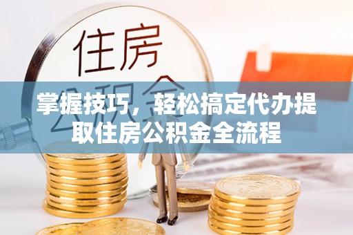 昌乐掌握技巧，轻松搞定代办提取住房公积金全流程