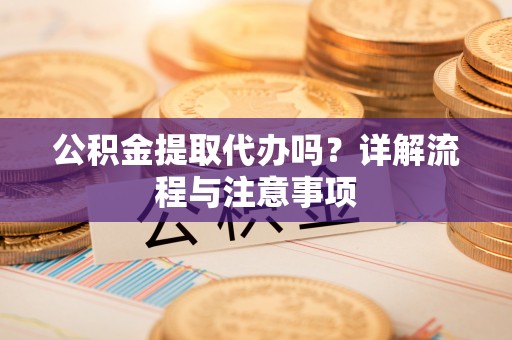 昌乐公积金提取代办吗？详解流程与注意事项
