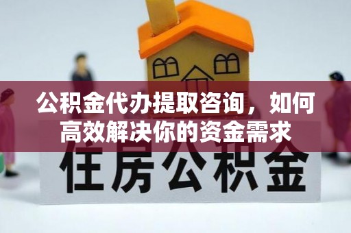 昌乐公积金代办提取咨询，如何高效解决你的资金需求