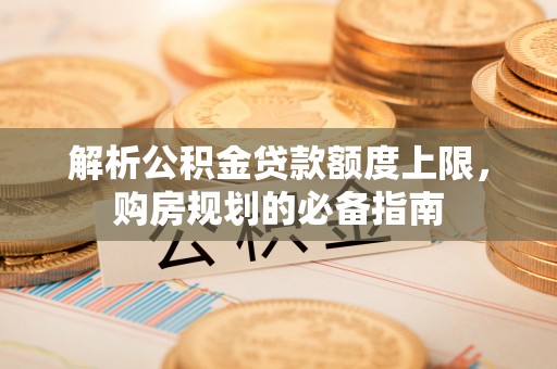 昌乐解析公积金贷款额度上限，购房规划的必备指南