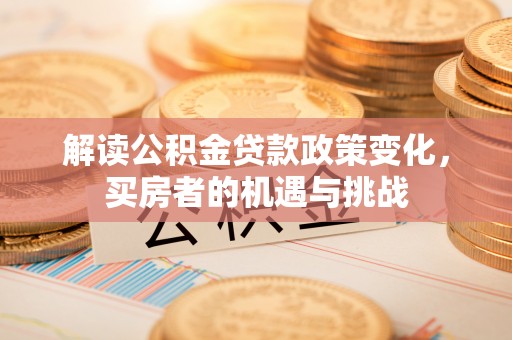 昌乐解读公积金贷款政策变化，买房者的机遇与挑战
