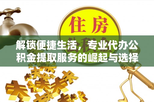 昌乐解锁便捷生活，专业代办公积金提取服务的崛起与选择