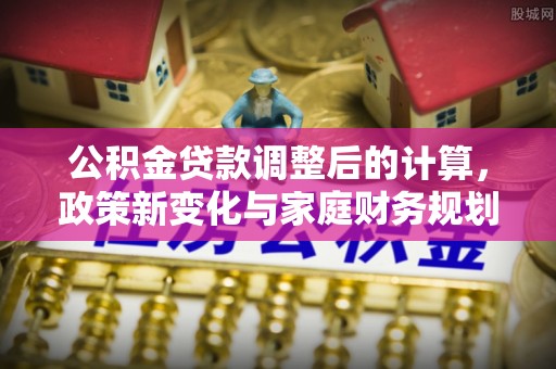 昌乐公积金贷款调整后的计算，政策新变化与家庭财务规划