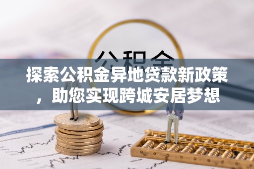 昌乐探索公积金异地贷款新政策，助您实现跨城安居梦想