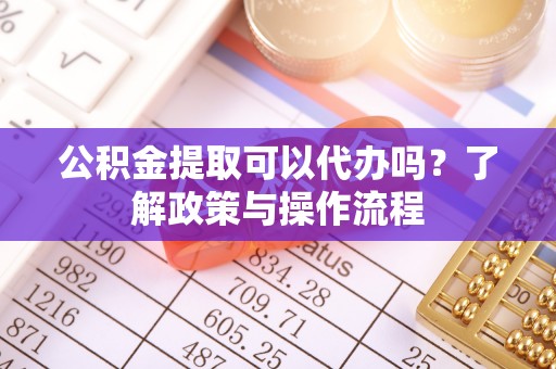昌乐公积金提取可以代办吗？了解政策与操作流程