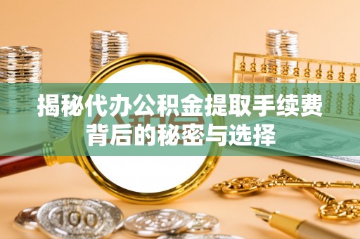 昌乐揭秘代办公积金提取手续费背后的秘密与选择