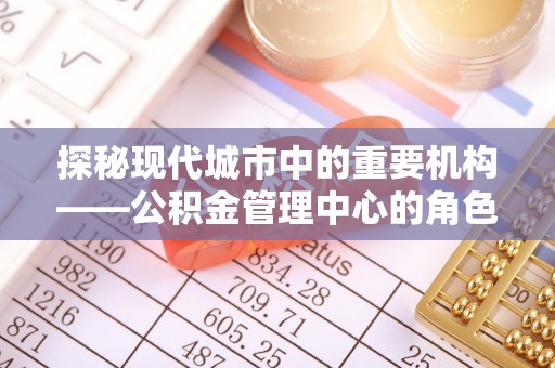 昌乐探秘现代城市中的重要机构——公积金管理中心的角色与使命