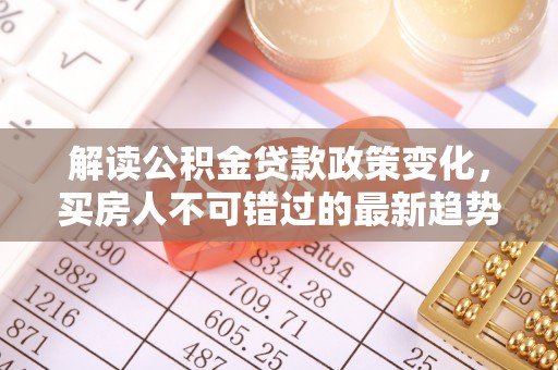 昌乐解读公积金贷款政策变化，买房人不可错过的最新趋势
