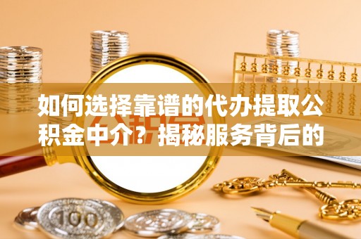 昌乐如何选择靠谱的代办提取公积金中介？揭秘服务背后的真相