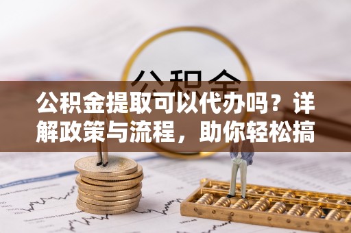昌乐公积金提取可以代办吗？详解政策与流程，助你轻松搞定！