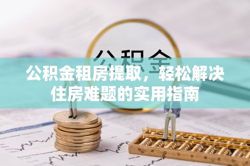 昌乐公积金租房提取，轻松解决住房难题的实用指南