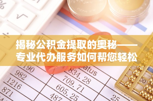昌乐揭秘公积金提取的奥秘——专业代办服务如何帮您轻松搞定