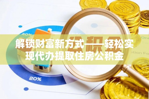 昌乐解锁财富新方式——轻松实现代办提取住房公积金