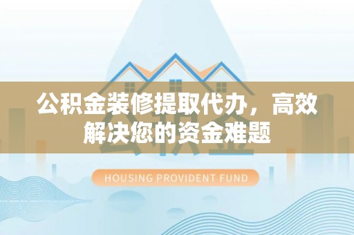 昌乐公积金装修提取代办，高效解决您的资金难题