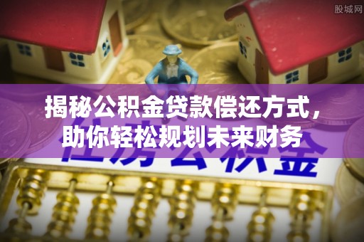 昌乐揭秘公积金贷款偿还方式，助你轻松规划未来财务
