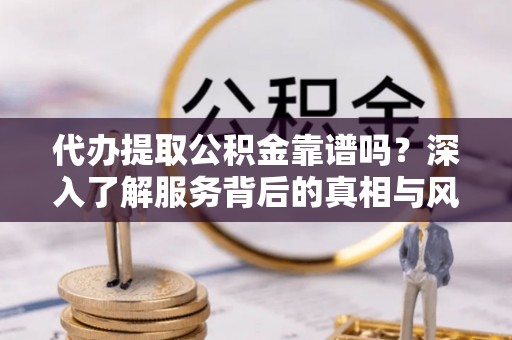 昌乐代办提取公积金靠谱吗？深入了解服务背后的真相与风险