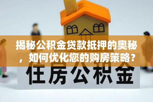 昌乐揭秘公积金贷款抵押的奥秘，如何优化您的购房策略？