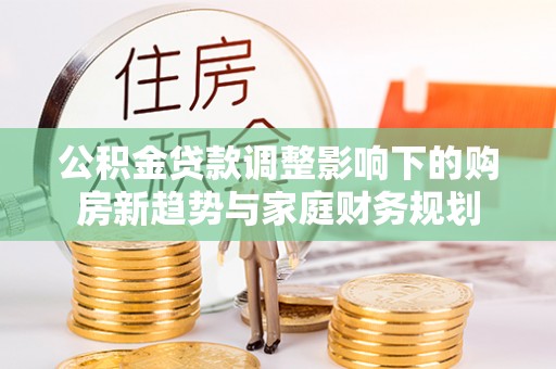 昌乐公积金贷款调整影响下的购房新趋势与家庭财务规划