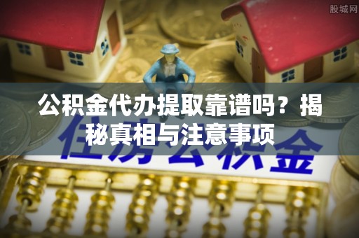 昌乐公积金代办提取靠谱吗？揭秘真相与注意事项