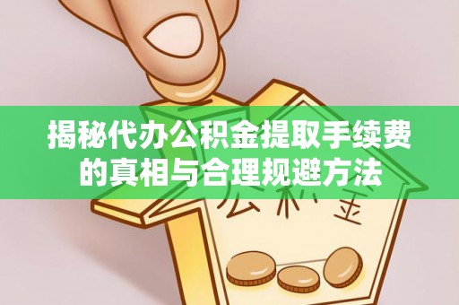 昌乐揭秘代办公积金提取手续费的真相与合理规避方法
