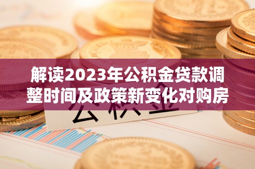 昌乐解读2023年公积金贷款调整时间及政策新变化对购房的影响