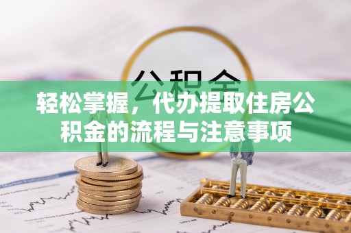 昌乐轻松掌握，代办提取住房公积金的流程与注意事项