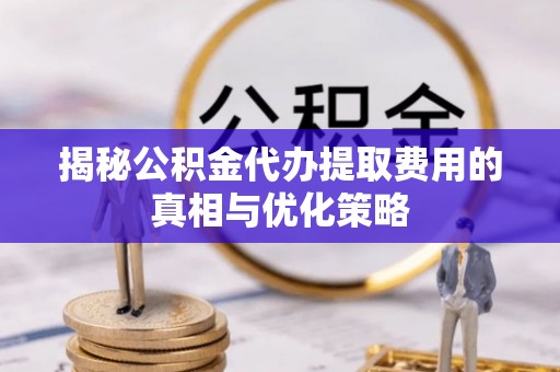 昌乐揭秘公积金代办提取费用的真相与优化策略