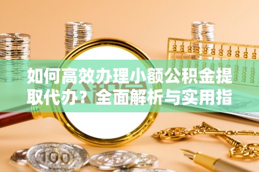 昌乐如何高效办理小额公积金提取代办？全面解析与实用指南