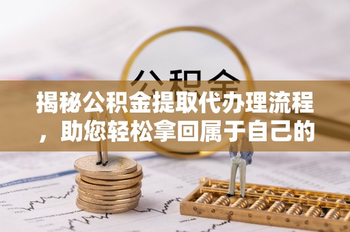 昌乐揭秘公积金提取代办理流程，助您轻松拿回属于自己的钱