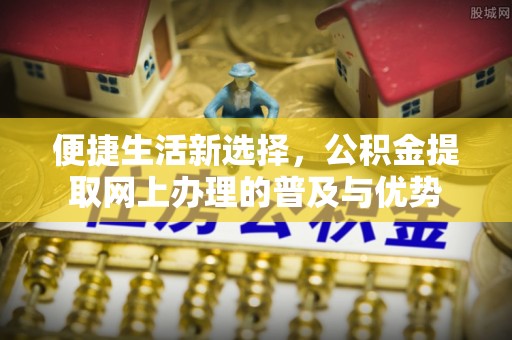 昌乐便捷生活新选择，公积金提取网上办理的普及与优势