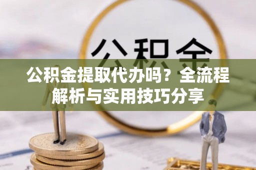 昌乐公积金提取代办吗？全流程解析与实用技巧分享
