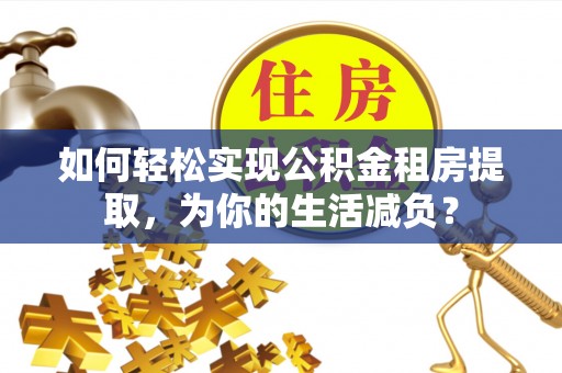 昌乐如何轻松实现公积金租房提取，为你的生活减负？