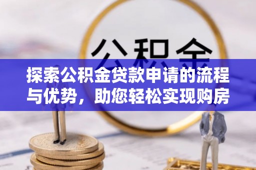 昌乐探索公积金贷款申请的流程与优势，助您轻松实现购房梦想