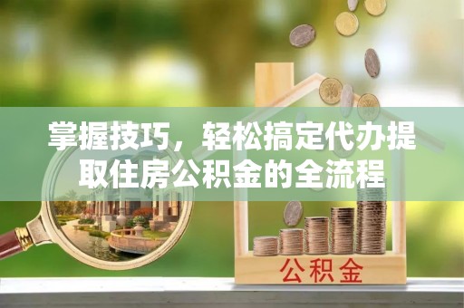 昌乐掌握技巧，轻松搞定代办提取住房公积金的全流程